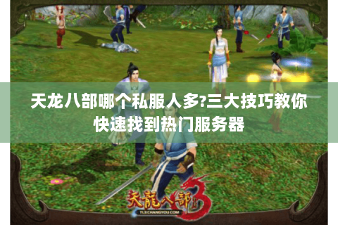 天龙八部哪个私服人多?三大技巧教你快速找到热门服务器 天龙八部哪个私服人多?三大技巧教你快速找到热门服务器