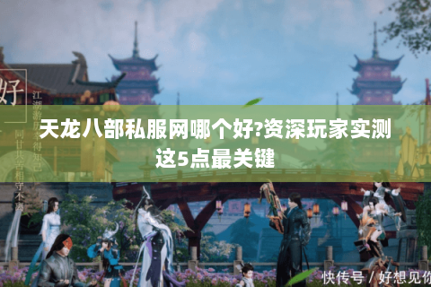 天龙八部私服网哪个好?资深玩家实测这5点最关键 天龙八部私服网哪个好?资深玩家实测这5点最关键