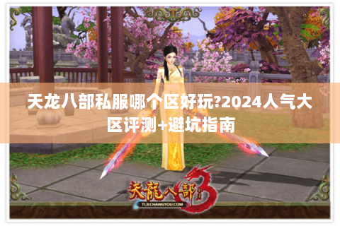 天龙八部私服哪个区好玩?2024人气大区评测+避坑指南 天龙八部私服哪个区好玩?2024人气大区评测+避坑指南