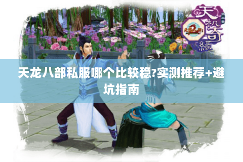 天龙八部私服哪个比较稳?实测推荐+避坑指南 天龙八部私服哪个比较稳?实测推荐+避坑指南