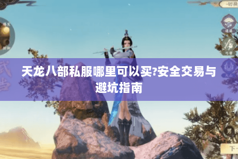 天龙八部私服哪里可以买?安全交易与避坑指南 天龙八部私服哪里可以买?安全交易与避坑指南