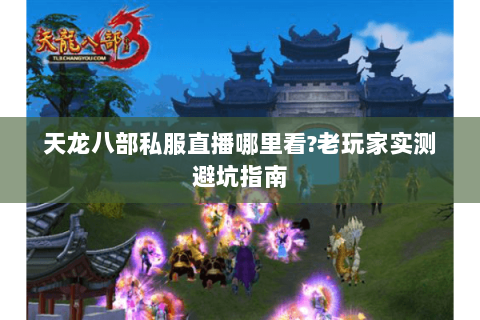 天龙八部私服直播哪里看?老玩家实测避坑指南 天龙八部私服直播哪里看?老玩家实测避坑指南