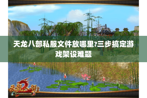 天龙八部私服文件放哪里?三步搞定游戏架设难题 天龙八部私服文件放哪里?三步搞定游戏架设难题