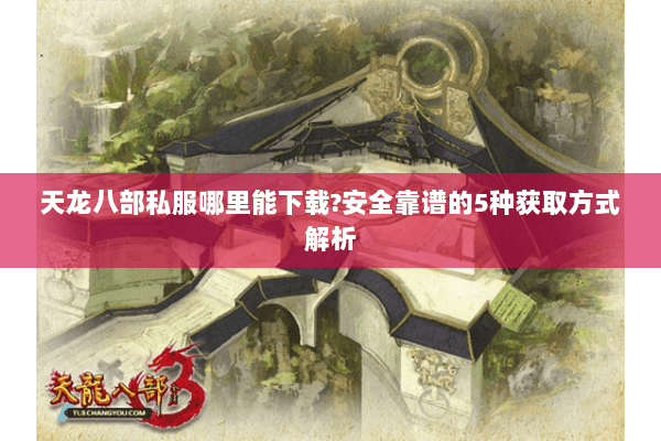 天龙八部私服哪里能下载?安全靠谱的5种获取方式解析 天龙八部私服哪里能下载?安全靠谱的5种获取方式解析