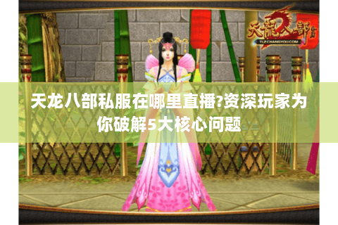 天龙八部私服在哪里直播?资深玩家为你破解5大核心问题 天龙八部私服在哪里直播?资深玩家为你破解5大核心问题
