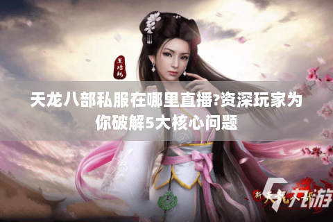 天龙八部私服在哪里直播?资深玩家为你破解5大核心问题 天龙八部私服在哪里直播?资深玩家为你破解5大核心问题