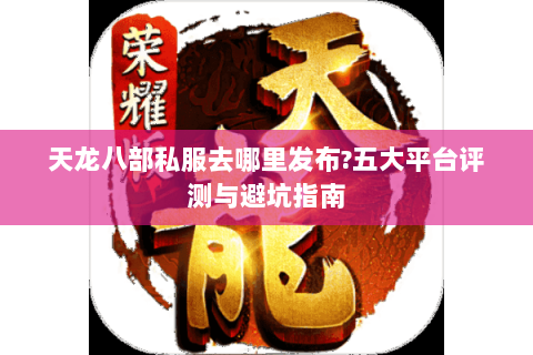 天龙八部私服去哪里发布?五大平台评测与避坑指南 天龙八部私服去哪里发布?五大平台评测与避坑指南