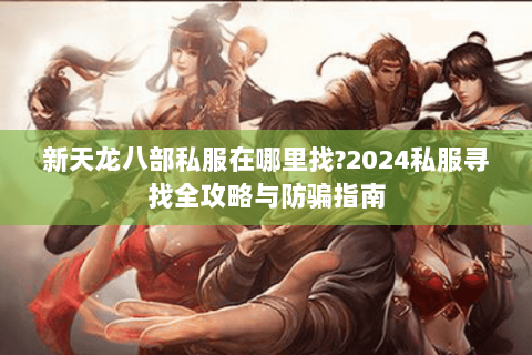 新天龙八部私服在哪里找?2024私服寻找全攻略与防骗指南 新天龙八部私服在哪里找?2024私服寻找全攻略与防骗指南
