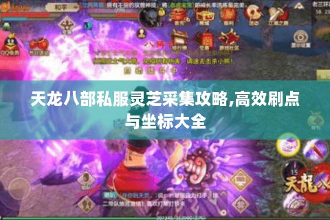 天龙八部私服灵芝采集攻略,高效刷点与坐标大全
