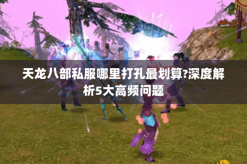 天龙八部私服哪里打孔最划算?深度解析5大高频问题 天龙八部私服哪里打孔最划算?深度解析5大高频问题