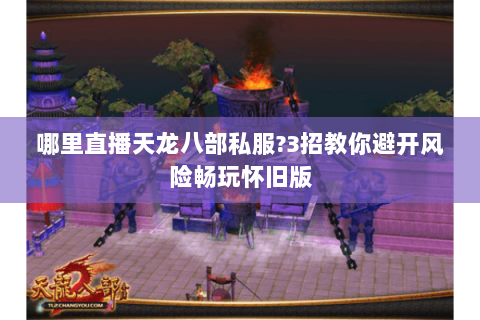 哪里直播天龙八部私服?3招教你避开风险畅玩怀旧版