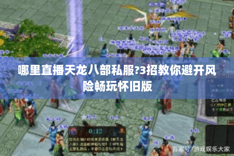 哪里直播天龙八部私服?3招教你避开风险畅玩怀旧版