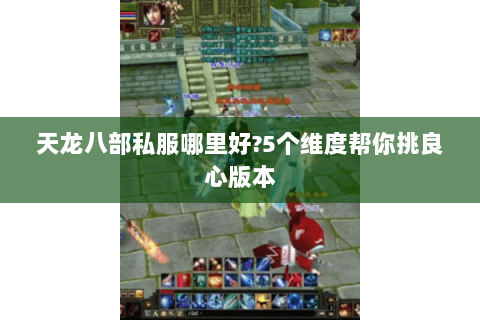 天龙八部私服哪里好?5个维度帮你挑良心版本 天龙八部私服哪里好?5个维度帮你挑良心版本