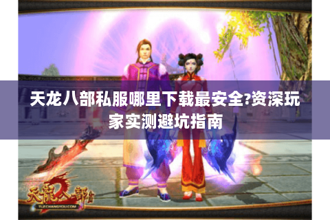 天龙八部私服哪里下载最安全?资深玩家实测避坑指南 天龙八部私服哪里下载最安全?资深玩家实测避坑指南