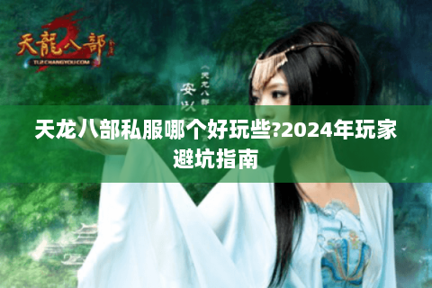 天龙八部私服哪个好玩些?2024年玩家避坑指南 天龙八部私服哪个好玩些?2024年玩家避坑指南
