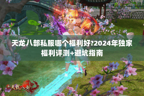 天龙八部私服哪个福利好?2024年独家福利评测+避坑指南 天龙八部私服哪个福利好?2024年独家福利评测+避坑指南