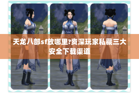 天龙八部sf放哪里?资深玩家私藏三大安全下载渠道 天龙八部sf放哪里?资深玩家私藏三大安全下载渠道