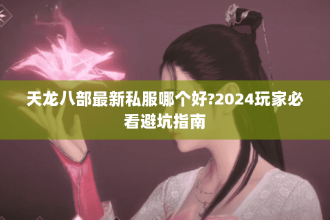 天龙八部最新私服哪个好?2024玩家必看避坑指南 天龙八部最新私服哪个好?2024玩家必看避坑指南