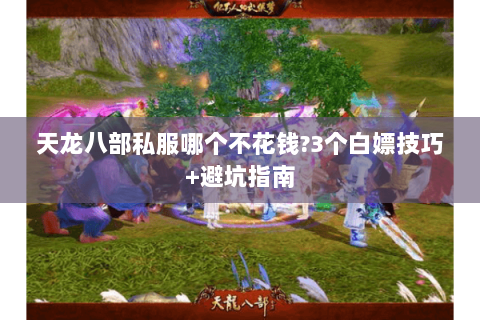天龙八部私服哪个不花钱?3个白嫖技巧+避坑指南