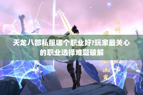 天龙八部私服哪个职业好?玩家最关心的职业选择难题破解 天龙八部私服哪个职业好?玩家最关心的职业选择难题破解