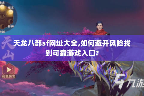 天龙八部sf网址大全,如何避开风险找到可靠游戏入口?