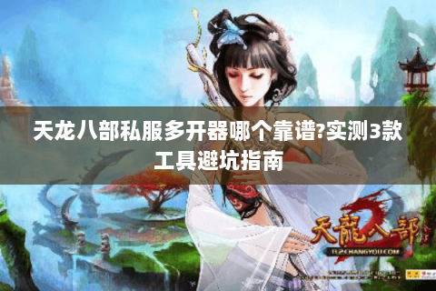 天龙八部私服多开器哪个靠谱?实测3款工具避坑指南 天龙八部私服多开器哪个靠谱?实测3款工具避坑指南