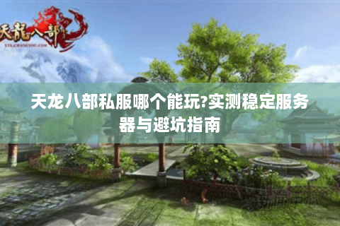 天龙八部私服哪个能玩?实测稳定服务器与避坑指南 天龙八部私服哪个能玩?实测稳定服务器与避坑指南