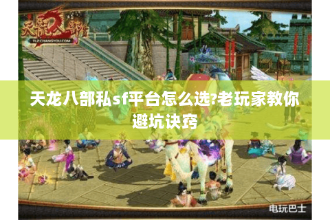 天龙八部私sf平台怎么选?老玩家教你避坑诀窍 天龙八部私sf平台怎么选?老玩家教你避坑诀窍