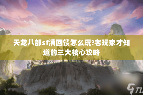 天龙八部sf满回馈怎么玩?老玩家才知道的三大核心攻略
