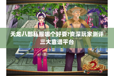 天龙八部私服哪个好耍?资深玩家测评三大靠谱平台 天龙八部私服哪个好耍?资深玩家测评三大靠谱平台