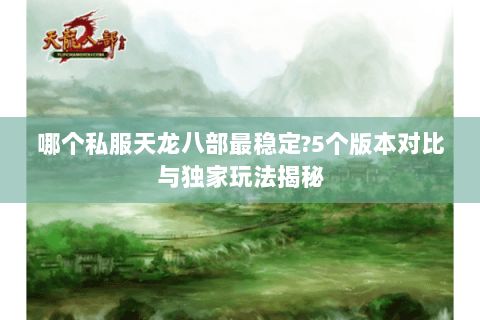 哪个私服天龙八部最稳定?5个版本对比与独家玩法揭秘 哪个私服天龙八部最稳定?5个版本对比与独家玩法揭秘