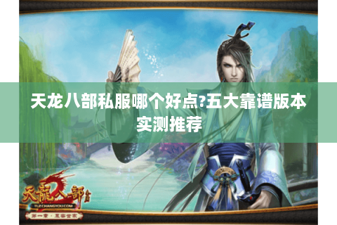 天龙八部私服哪个好点?五大靠谱版本实测推荐 天龙八部私服哪个好点?五大靠谱版本实测推荐