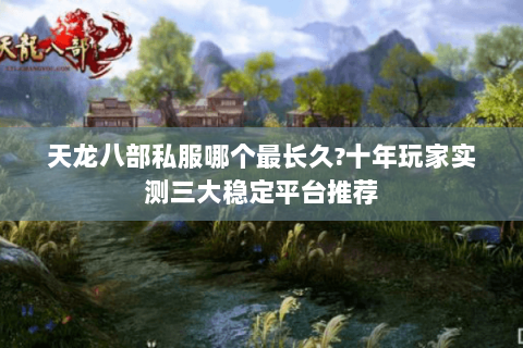 天龙八部私服哪个最长久?十年玩家实测三大稳定平台推荐 天龙八部私服哪个最长久?十年玩家实测三大稳定平台推荐