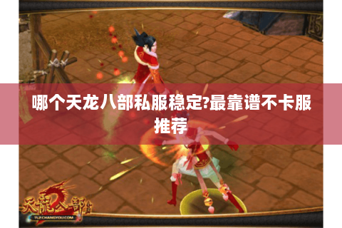 哪个天龙八部私服稳定?最靠谱不卡服推荐 哪个天龙八部私服稳定?最靠谱不卡服推荐