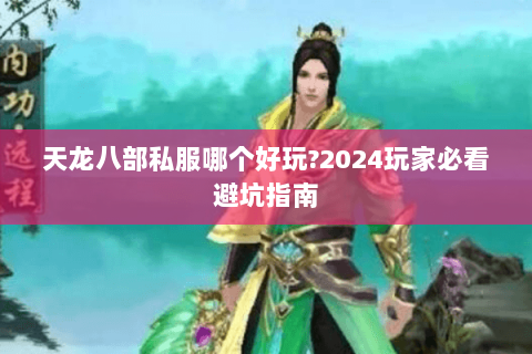 天龙八部私服哪个好玩?2024玩家必看避坑指南 天龙八部私服哪个好玩?2024玩家必看避坑指南