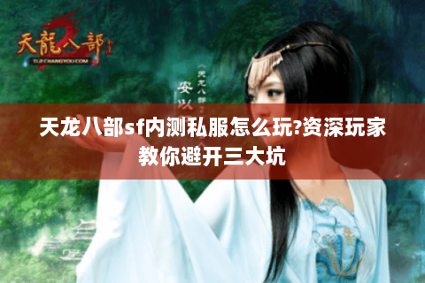 天龙八部sf内测私服怎么玩?资深玩家教你避开三大坑 天龙八部sf内测私服怎么玩?资深玩家教你避开三大坑