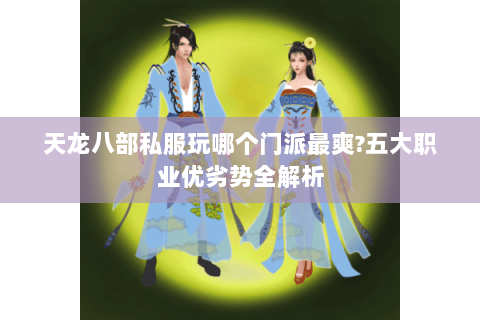 天龙八部私服玩哪个门派最爽?五大职业优劣势全解析 天龙八部私服玩哪个门派最爽?五大职业优劣势全解析