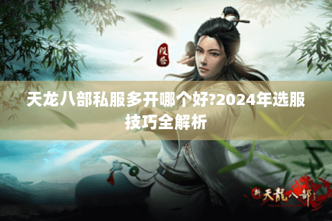 天龙八部私服多开哪个好?2024年选服技巧全解析 天龙八部私服多开哪个好?2024年选服技巧全解析