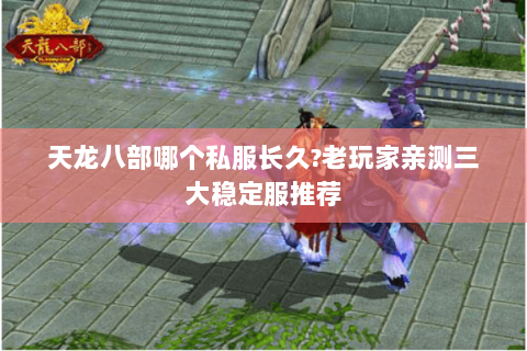 天龙八部哪个私服长久?老玩家亲测三大稳定服推荐 天龙八部哪个私服长久?老玩家亲测三大稳定服推荐