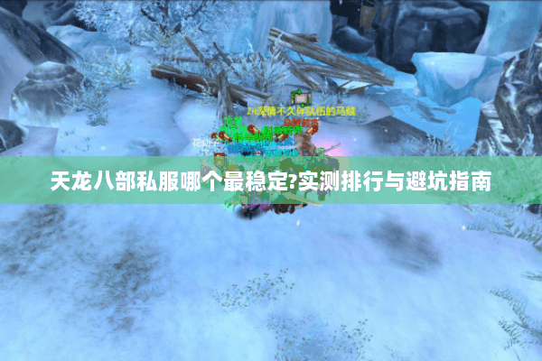 天龙八部私服哪个最稳定?实测排行与避坑指南 天龙八部私服哪个最稳定?实测排行与避坑指南