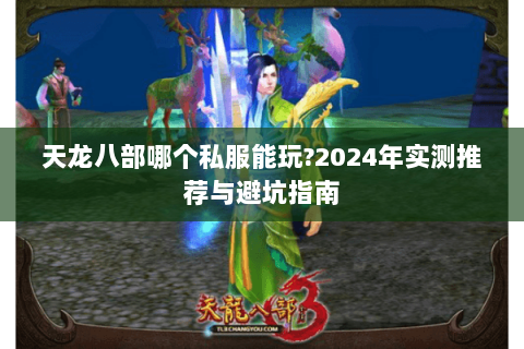 天龙八部哪个私服能玩?2024年实测推荐与避坑指南 天龙八部哪个私服能玩?2024年实测推荐与避坑指南