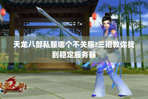 天龙八部私服哪个不关服?三招教你找到稳定服务器 天龙八部私服哪个不关服?三招教你找到稳定服务器