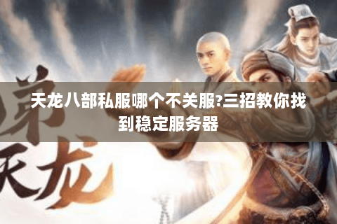 天龙八部私服哪个不关服?三招教你找到稳定服务器 天龙八部私服哪个不关服?三招教你找到稳定服务器