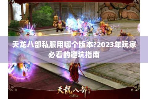 天龙八部私服用哪个版本?2023年玩家必看的避坑指南 天龙八部私服用哪个版本?2023年玩家必看的避坑指南