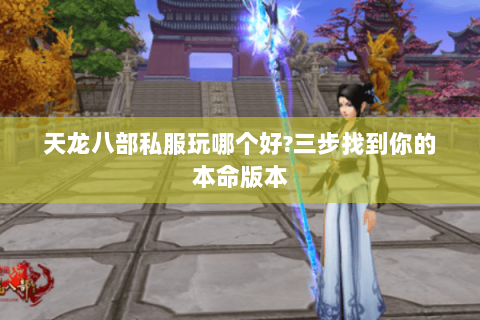天龙八部私服玩哪个好?三步找到你的本命版本 天龙八部私服玩哪个好?三步找到你的本命版本