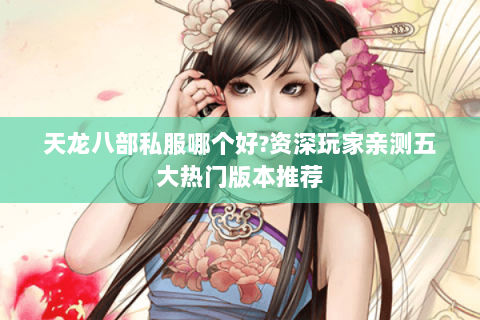 天龙八部私服哪个好?资深玩家亲测五大热门版本推荐 天龙八部私服哪个好?资深玩家亲测五大热门版本推荐