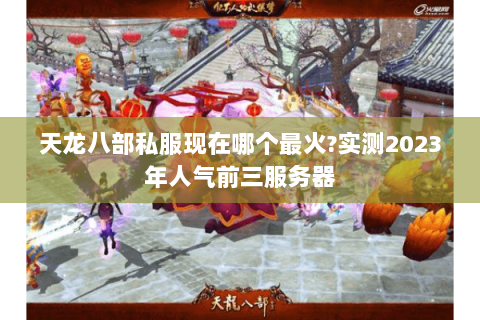 天龙八部私服现在哪个最火?实测2023年人气前三服务器 天龙八部私服现在哪个最火?实测2023年人气前三服务器
