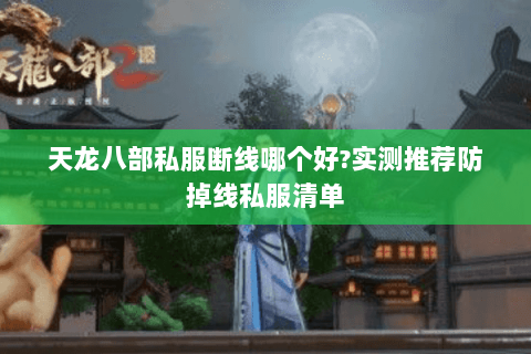 天龙八部私服断线哪个好?实测推荐防掉线私服清单