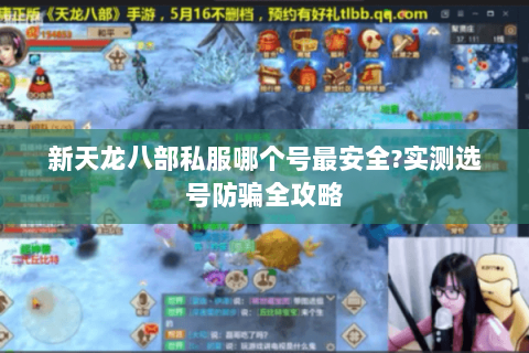 新天龙八部私服哪个号最安全?实测选号防骗全攻略 新天龙八部私服哪个号最安全?实测选号防骗全攻略