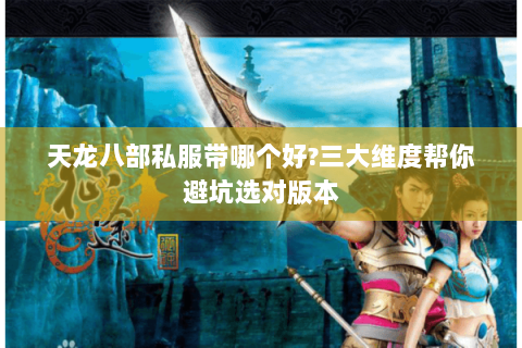 天龙八部私服带哪个好?三大维度帮你避坑选对版本 天龙八部私服带哪个好?三大维度帮你避坑选对版本